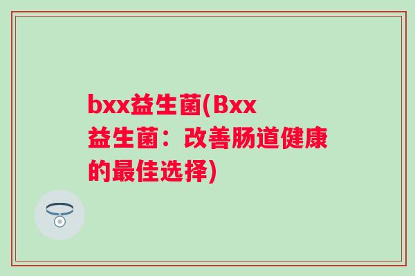 bxx益生菌(Bxx益生菌:改善肠道健康的佳选择) bxx益生菌(Bxx益生菌:改善肠道健康的佳选择)