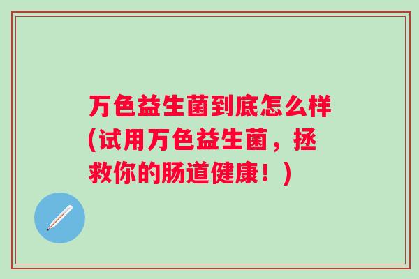 万色益生菌到底怎么样(试用万色益生菌，拯救你的肠道健康！)