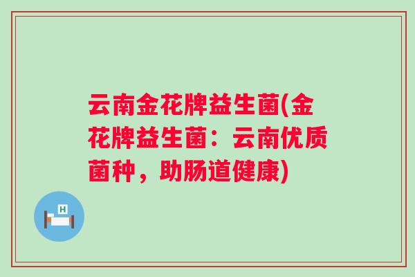 云南金花牌益生菌(金花牌益生菌:云南优质菌种,助肠道健康) 云南金花牌益生菌(金花牌益生菌:云南优质菌种,助肠道健康)