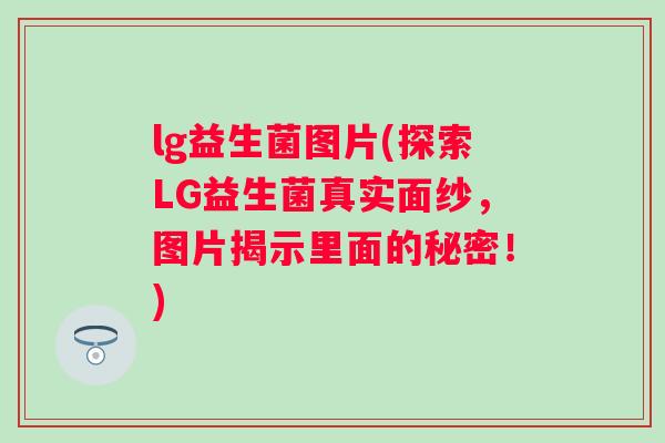 lg益生菌图片(探索LG益生菌真实面纱，图片揭示里面的秘密！)