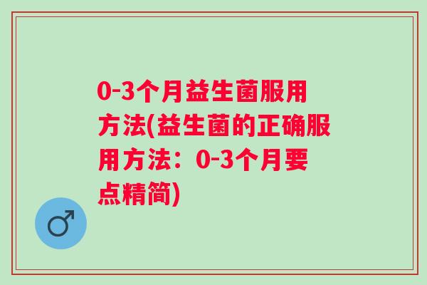 0-3个月益生菌服用方法(益生菌的正确服用方法:0-3个月要点精简) 0-3个月益生菌服用方法(益生菌的正确服用方法:0-3个月要点精简)