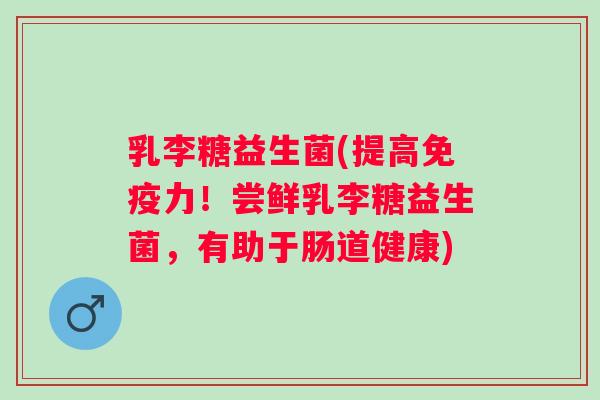 乳李糖益生菌(提高力!尝鲜乳李糖益生菌,有助于肠道健康) 乳李糖益生菌(提高力!尝鲜乳李糖益生菌,有助于肠道健康)