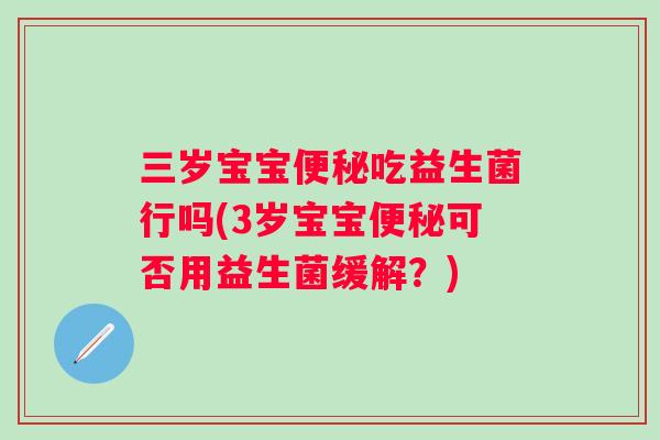 三岁宝宝吃益生菌行吗(3岁宝宝可否用益生菌缓解?) 三岁宝宝吃益生菌行吗(3岁宝宝可否用益生菌缓解?)