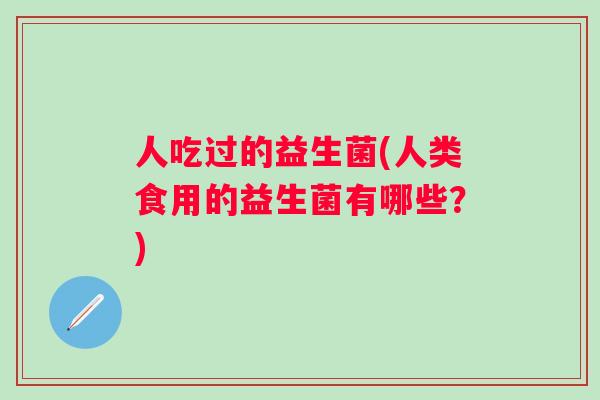 人吃过的益生菌(人类食用的益生菌有哪些？)
