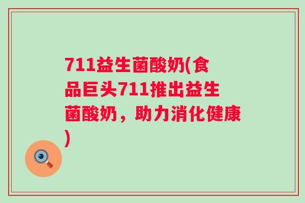 711益生菌酸奶(食品巨头711推出益生菌酸奶,助力消化健康) 711益生菌酸奶(食品巨头711推出益生菌酸奶,助力消化健康)