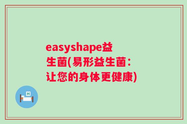 easyshape益生菌(易形益生菌: 让您的身体更健康) easyshape益生菌(易形益生菌: 让您的身体更健康)
