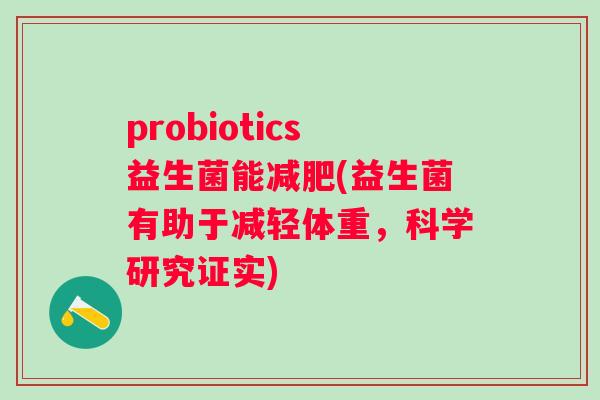 probiotics益生菌能(益生菌有助于减轻体重,科学研究证实) probiotics益生菌能(益生菌有助于减轻体重,科学研究证实)