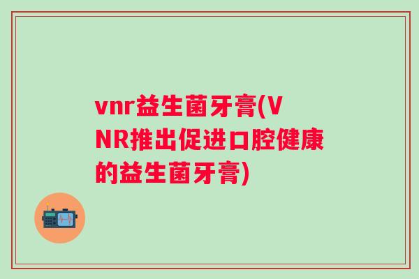 vnr益生菌牙膏(VNR推出促进口腔健康的益生菌牙膏) vnr益生菌牙膏(VNR推出促进口腔健康的益生菌牙膏)