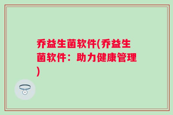 乔益生菌软件(乔益生菌软件:助力健康管理) 乔益生菌软件(乔益生菌软件:助力健康管理)