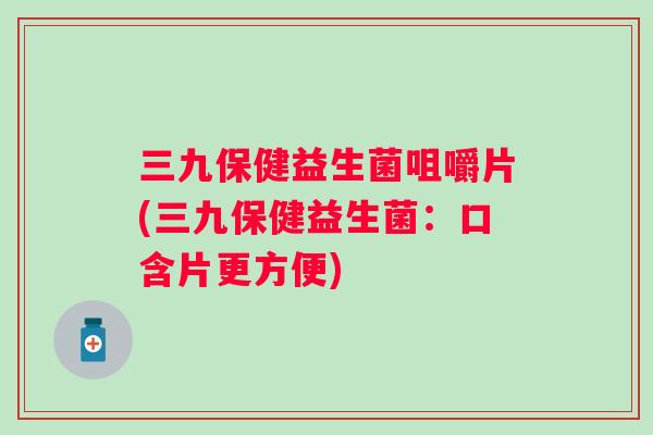 三九保健益生菌咀嚼片(三九保健益生菌:口含片更方便) 三九保健益生菌咀嚼片(三九保健益生菌:口含片更方便)