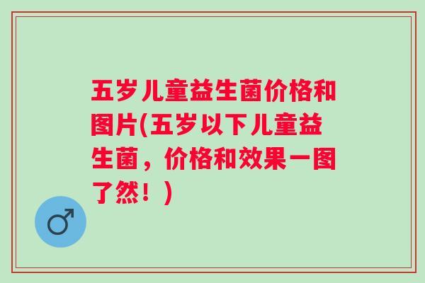五岁儿童益生菌价格和图片(五岁以下儿童益生菌，价格和效果一图了然！)