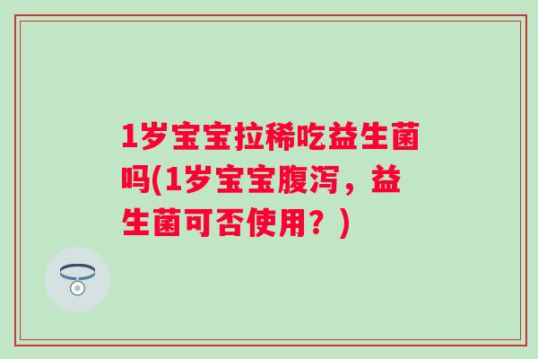 1岁宝宝拉稀吃益生菌吗(1岁宝宝,益生菌可否使用?) 1岁宝宝拉稀吃益生菌吗(1岁宝宝,益生菌可否使用?)