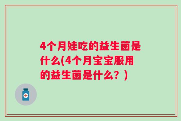 4个月娃吃的益生菌是什么(4个月宝宝服用的益生菌是什么？)
