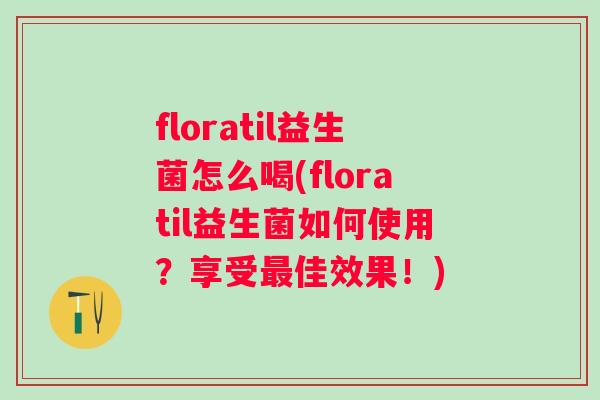 floratil益生菌怎么喝(floratil益生菌如何使用?享受佳效果!) floratil益生菌怎么喝(floratil益生菌如何使用?享受佳效果!)