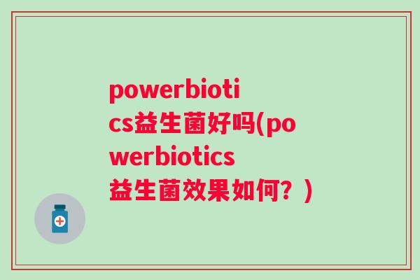 powerbiotics益生菌好吗(powerbiotics益生菌效果如何?) powerbiotics益生菌好吗(powerbiotics益生菌效果如何?)