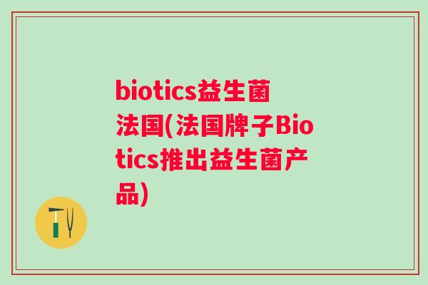 biotics益生菌法国(法国牌子Biotics推出益生菌产品) biotics益生菌法国(法国牌子Biotics推出益生菌产品)