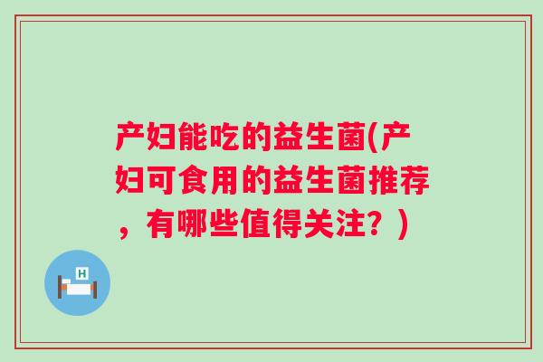 产妇能吃的益生菌(产妇可食用的益生菌推荐,有哪些值得关注?) 产妇能吃的益生菌(产妇可食用的益生菌推荐,有哪些值得关注?)