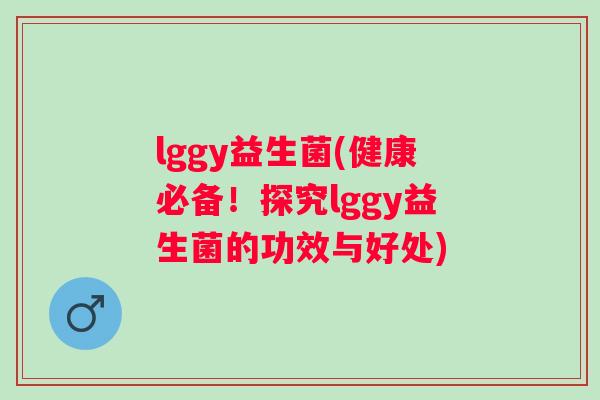 lggy益生菌(健康必备!探究lggy益生菌的功效与好处) lggy益生菌(健康必备!探究lggy益生菌的功效与好处)