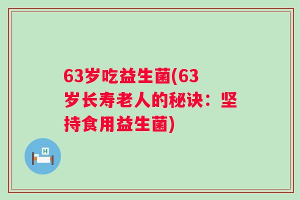 63岁吃益生菌(63岁长寿老人的秘诀:坚持食用益生菌) 63岁吃益生菌(63岁长寿老人的秘诀:坚持食用益生菌)