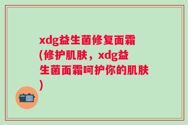 xdg益生菌修复面霜(修护,xdg益生菌面霜呵护你的) xdg益生菌修复面霜(修护,xdg益生菌面霜呵护你的)