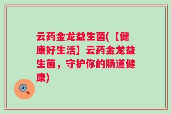 云药金龙益生菌(【健康好生活】云药金龙益生菌,守护你的肠道健康) 云药金龙益生菌(【健康好生活】云药金龙益生菌,守护你的肠道健康)