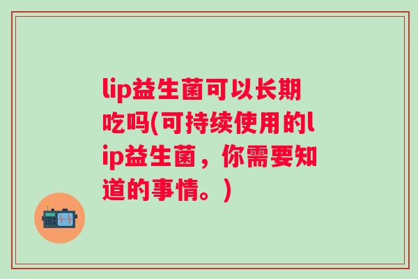 lip益生菌可以长期吃吗(可持续使用的lip益生菌,你需要知道的事情。) lip益生菌可以长期吃吗(可持续使用的lip益生菌,你需要知道的事情。)