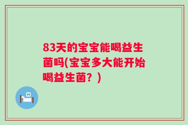 83天的宝宝能喝益生菌吗(宝宝多大能开始喝益生菌?) 83天的宝宝能喝益生菌吗(宝宝多大能开始喝益生菌?)