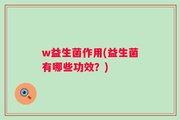w益生菌作用(益生菌有哪些功效?) w益生菌作用(益生菌有哪些功效?)