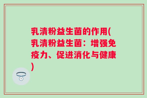 乳清粉益生菌的作用(乳清粉益生菌:增强力、促进消化与健康) 乳清粉益生菌的作用(乳清粉益生菌:增强力、促进消化与健康)