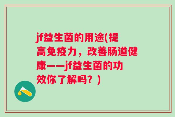 jf益生菌的用途(提高力,改善肠道健康——jf益生菌的功效你了解吗?) jf益生菌的用途(提高力,改善肠道健康——jf益生菌的功效你了解吗?)