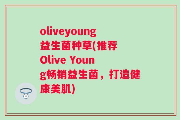 oliveyoung益生菌种草(推荐 Olive Young畅销益生菌,打造健康美肌) oliveyoung益生菌种草(推荐 Olive Young畅销益生菌,打造健康美肌)