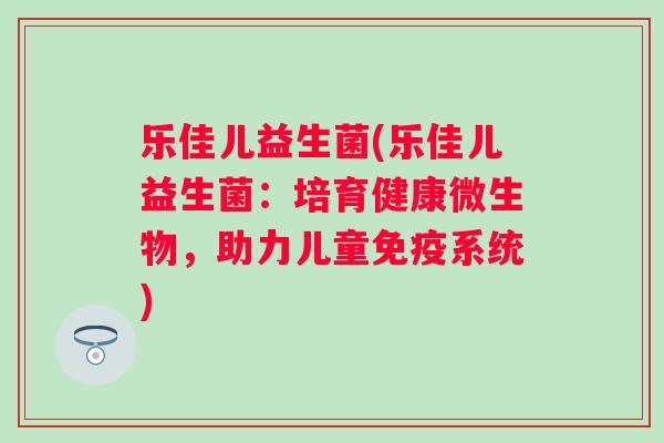 乐佳儿益生菌(乐佳儿益生菌:培育健康微生物,助力儿童系统) 乐佳儿益生菌(乐佳儿益生菌:培育健康微生物,助力儿童系统)