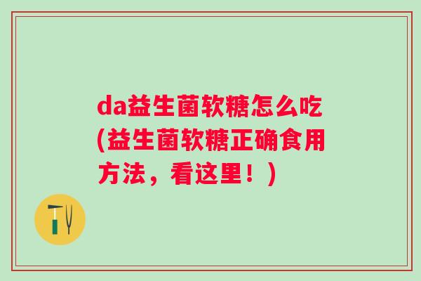 da益生菌软糖怎么吃(益生菌软糖正确食用方法,看这里!) da益生菌软糖怎么吃(益生菌软糖正确食用方法,看这里!)