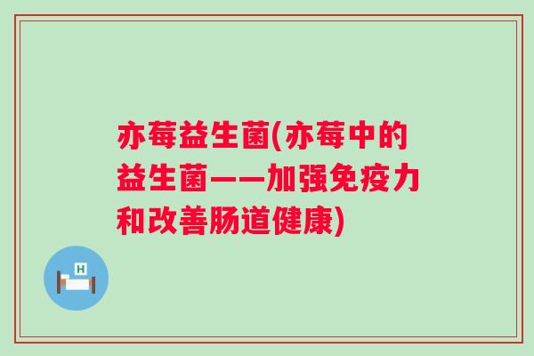 亦莓益生菌(亦莓中的益生菌——加强力和改善肠道健康) 亦莓益生菌(亦莓中的益生菌——加强力和改善肠道健康)