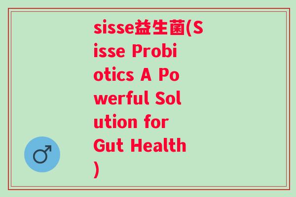 sisse益生菌(Sisse Probiotics A Powerful Solution for Gut Health) sisse益生菌(Sisse Probiotics A Powerful Solution for Gut Health)