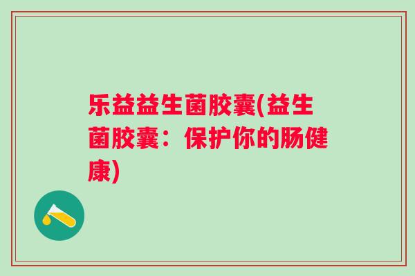 乐益益生菌胶囊(益生菌胶囊：保护你的肠健康)