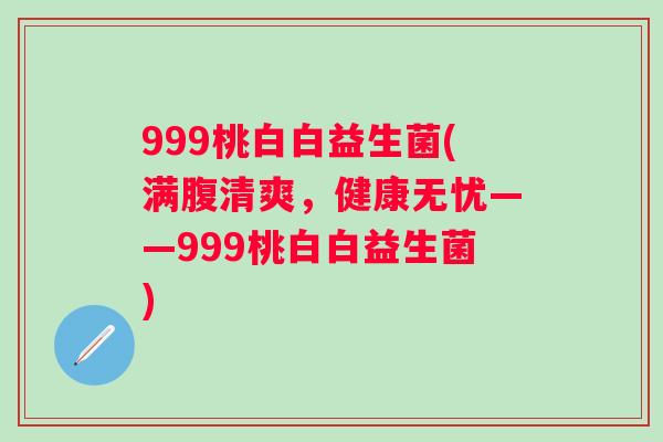 999桃白白益生菌(满腹清爽,健康无忧——999桃白白益生菌) 999桃白白益生菌(满腹清爽,健康无忧——999桃白白益生菌)