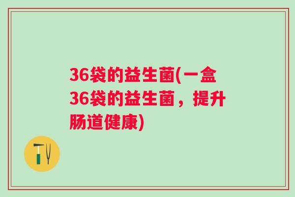 36袋的益生菌(一盒36袋的益生菌,提升肠道健康) 36袋的益生菌(一盒36袋的益生菌,提升肠道健康)
