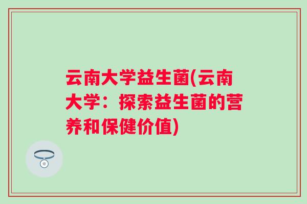 云南大学益生菌(云南大学:探索益生菌的营养和保健价值) 云南大学益生菌(云南大学:探索益生菌的营养和保健价值)
