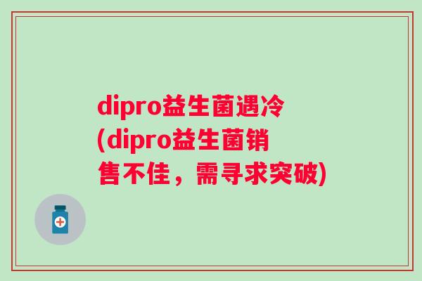 dipro益生菌遇冷(dipro益生菌销售不佳,需寻求突破) dipro益生菌遇冷(dipro益生菌销售不佳,需寻求突破)