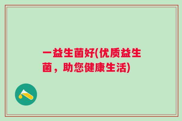 一益生菌好(优质益生菌，助您健康生活)
