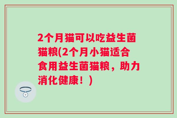 2个月猫可以吃益生菌猫粮(2个月小猫适合食用益生菌猫粮，助力消化健康！)