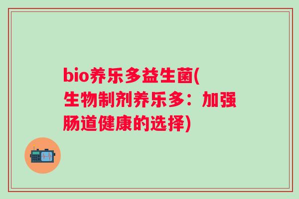 bio养乐多益生菌(生物制剂养乐多:加强肠道健康的选择) bio养乐多益生菌(生物制剂养乐多:加强肠道健康的选择)