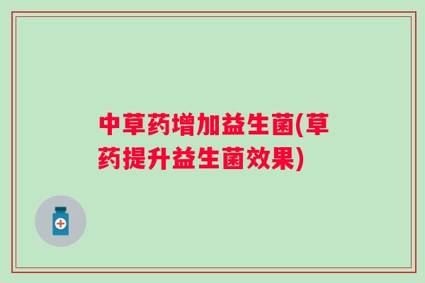 中草药增加益生菌(草药提升益生菌效果) 中草药增加益生菌(草药提升益生菌效果)