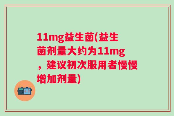 11mg益生菌(益生菌剂量大约为11mg，建议初次服用者慢慢增加剂量)