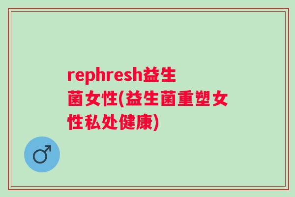rephresh益生菌女性(益生菌重塑女性私处健康) rephresh益生菌女性(益生菌重塑女性私处健康)