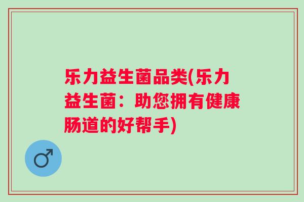 乐力益生菌品类(乐力益生菌：助您拥有健康肠道的好帮手)