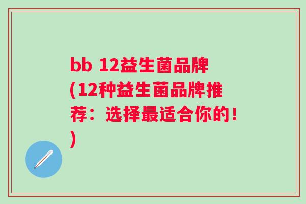 bb 12益生菌品牌(12种益生菌品牌推荐:选择适合你的!) bb 12益生菌品牌(12种益生菌品牌推荐:选择适合你的!)