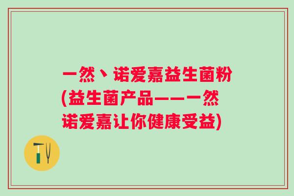 一然丶诺爱嘉益生菌粉(益生菌产品——一然诺爱嘉让你健康受益)