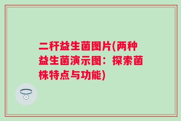 二秆益生菌图片(两种益生菌演示图：探索菌株特点与功能)